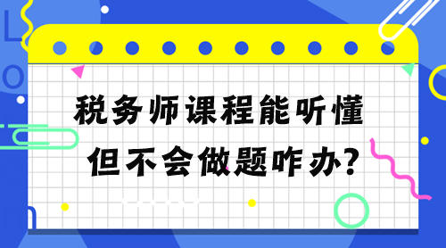 稅務(wù)師課程能聽(tīng)懂但不會(huì)做題怎么辦