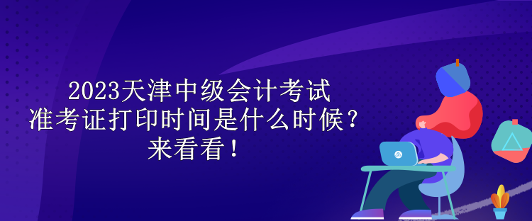 2023天津中級會計考試準(zhǔn)考證打印時間是什么時候？來看看！