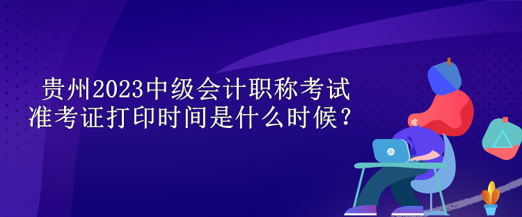 貴州2023中級(jí)會(huì)計(jì)職稱(chēng)考試準(zhǔn)考證打印時(shí)間是什么時(shí)候？