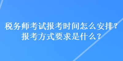 稅務(wù)師考試報考時間怎么安排？報考方式要求是什么？