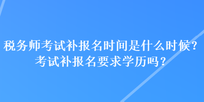 稅務師考試補報名時間是什么時候？考試補報名要求學歷嗎？