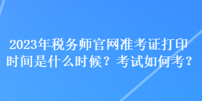 2023年稅務(wù)師官網(wǎng)準(zhǔn)考證打印時(shí)間是什么時(shí)候？考試如何考？