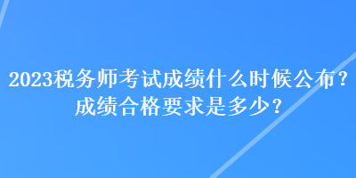 2023稅務師考試成績什么時候公布？成績合格要求是多少？