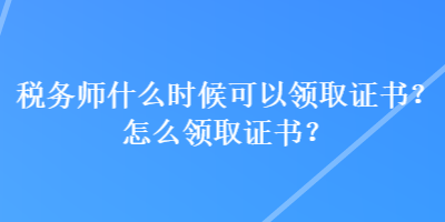 稅務(wù)師什么時(shí)候可以領(lǐng)取證書(shū)？怎么領(lǐng)取證書(shū)？