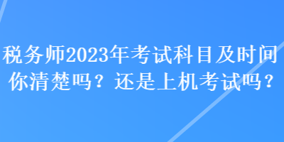 稅務(wù)師2023年考試科目及時間你清楚嗎？還是上機考試嗎？