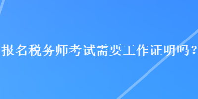 報(bào)名稅務(wù)師考試需要工作證明嗎？