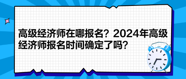 高級(jí)經(jīng)濟(jì)師在哪報(bào)名？2024年高級(jí)經(jīng)濟(jì)師報(bào)名時(shí)間確定了嗎？