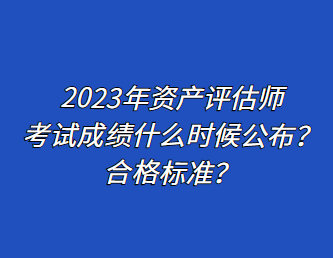 2023年資產(chǎn)評估師考試成績什么時候公布？合格標準？