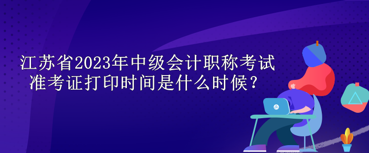 江蘇省2023年中級會計(jì)職稱考試準(zhǔn)考證打印時(shí)間是什么時(shí)候？