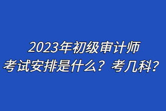 2023年初級審計師考試安排是什么？考幾科？