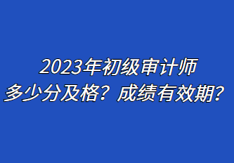 2023年初級審計師多少分及格？成績有效期？