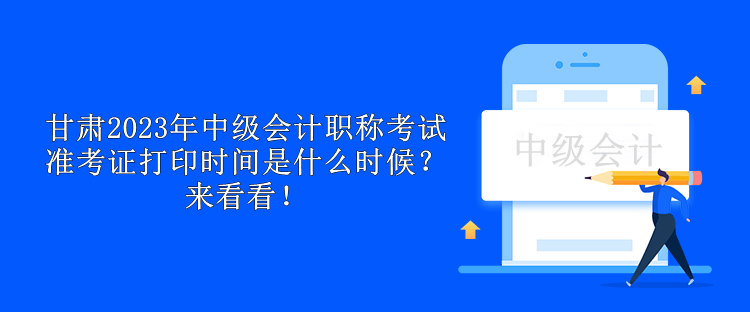 甘肅2023年中級會計職稱考試準(zhǔn)考證打印時間是什么時候？來看看！