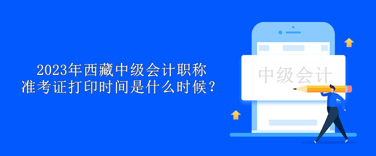 2023年西藏中級會(huì)計(jì)職稱準(zhǔn)考證打印時(shí)間是什么時(shí)候？