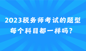 2023稅務(wù)師考試的題型每個(gè)科目都一樣嗎？