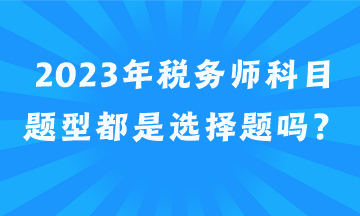 2023年稅務(wù)師科目題型都是選擇題嗎？