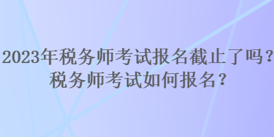 2023年稅務(wù)師考試報(bào)名截止了嗎？稅務(wù)師考試如何報(bào)名？