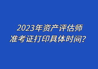 2023年資產(chǎn)評估師準(zhǔn)考證打印具體時間？