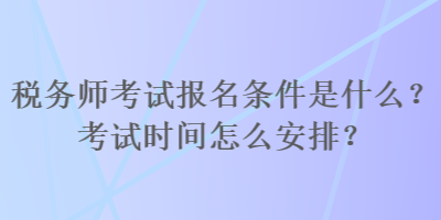 稅務師考試報名條件是什么？考試時間怎么安排？