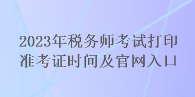 2023年稅務(wù)師考試打印準(zhǔn)考證時(shí)間及官網(wǎng)入口