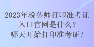 2023年稅務(wù)師打印準(zhǔn)考證入口官網(wǎng)是什么？哪天開始打印準(zhǔn)考證？