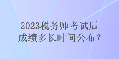 2023稅務(wù)師考試后成績(jī)多長(zhǎng)時(shí)間公布？