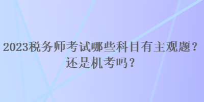 2023稅務(wù)師考試哪些科目有主觀題？還是機(jī)考嗎？