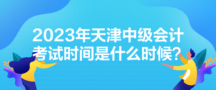 2023年天津中級會計考試時間是什么時候？