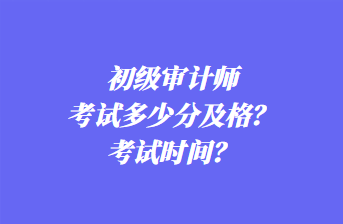 初級審計師考試多少分及格？考試時間？