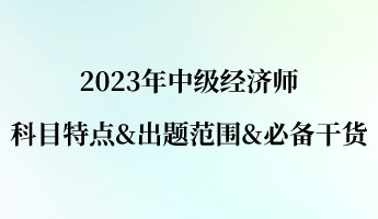 2023年中級(jí)經(jīng)濟(jì)師科目特點(diǎn)&出題范圍&必備干貨