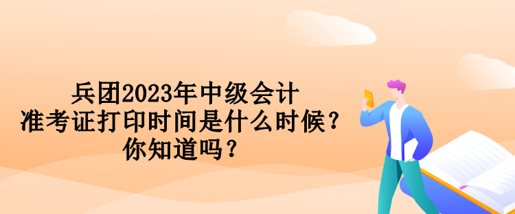 兵團2023年中級會計準考證打印時間是什么時候？你知道嗎？