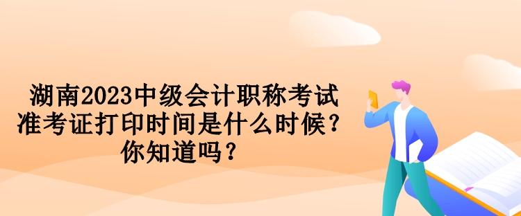 湖南2023中級(jí)會(huì)計(jì)職稱考試準(zhǔn)考證打印時(shí)間是什么時(shí)候？你知道嗎？