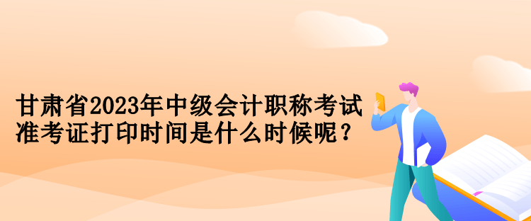 甘肅省2023年中級會計職稱考試準(zhǔn)考證打印時間是什么時候呢？