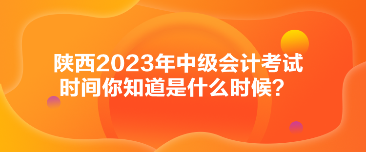 陜西2023年中級會計(jì)考試時(shí)間你知道是什么時(shí)候？