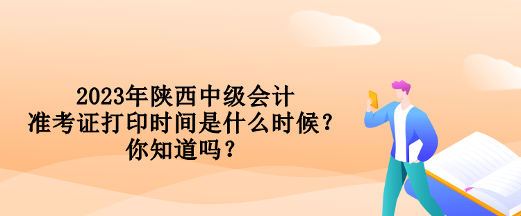 2023年陜西中級(jí)會(huì)計(jì)準(zhǔn)考證打印時(shí)間是什么時(shí)候？你知道嗎？