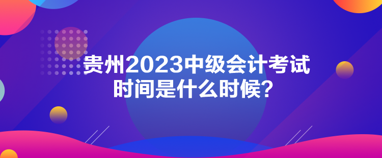 貴州2023中級(jí)會(huì)計(jì)考試時(shí)間是什么時(shí)候？