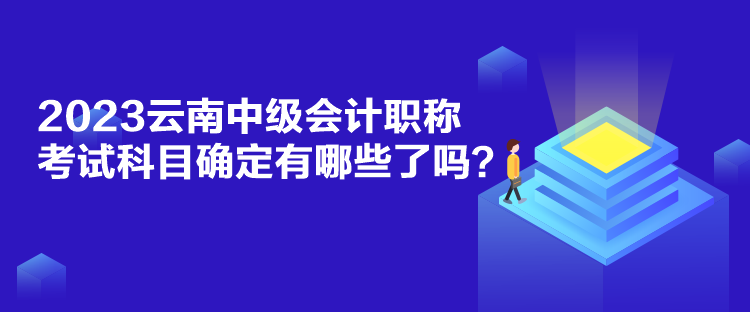 2023云南中級會計(jì)職稱考試科目確定有哪些了嗎？