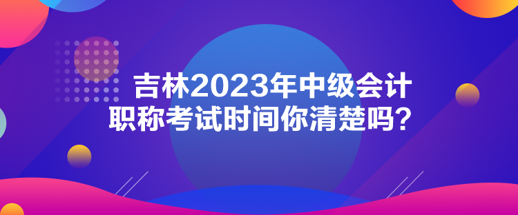 吉林2023年中級(jí)會(huì)計(jì)職稱考試時(shí)間你清楚嗎？