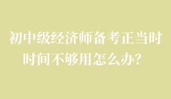 初中級經(jīng)濟師備考正當時 時間不夠用怎么辦？