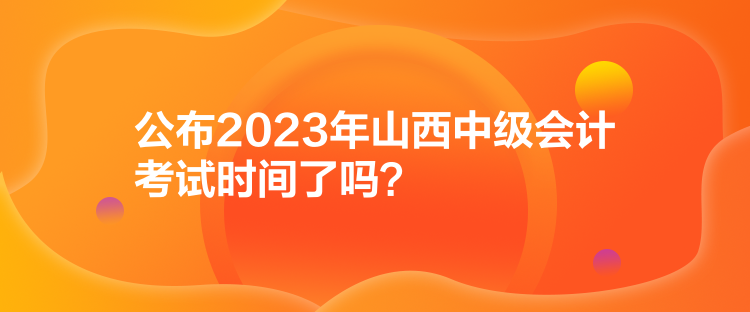 公布2023年山西中級會計考試時間了嗎？