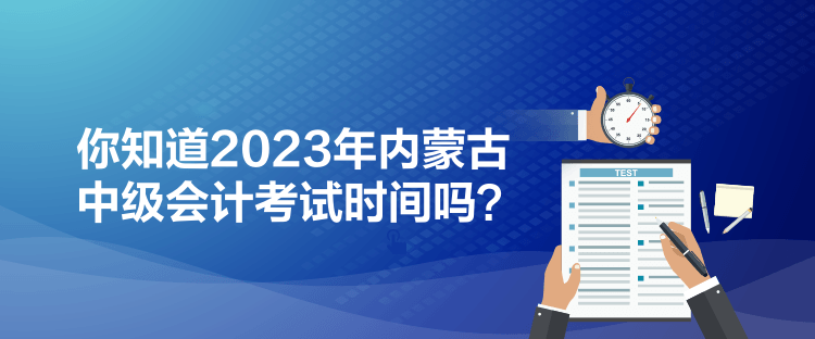 你知道2023年內(nèi)蒙古中級(jí)會(huì)計(jì)考試時(shí)間嗎？