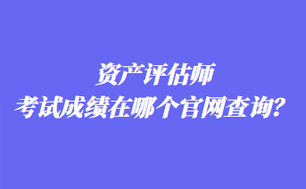 資產(chǎn)評(píng)估師考試成績(jī)?cè)谀膫€(gè)官網(wǎng)查詢？