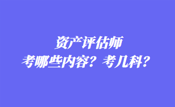 資產(chǎn)評估師考哪些內(nèi)容？考幾科？