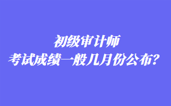 初級(jí)審計(jì)師考試成績(jī)一般幾月份公布？