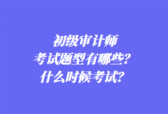 初級(jí)審計(jì)師考試題型有哪些？什么時(shí)候考試？