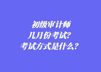 初級(jí)審計(jì)師幾月份考試？考試方式是什么？