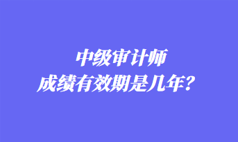 中級(jí)審計(jì)師成績(jī)有效期是幾年？