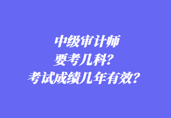 中級審計(jì)師要考幾科？考試成績幾年有效？