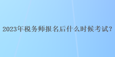 2023年稅務(wù)師報名后什么時候考試？