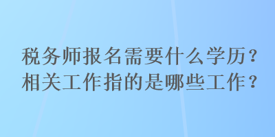 稅務(wù)師報(bào)名需要什么學(xué)歷？相關(guān)工作指的是哪些工作？