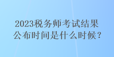 2023稅務(wù)師考試結(jié)果公布時(shí)間是什么時(shí)候？